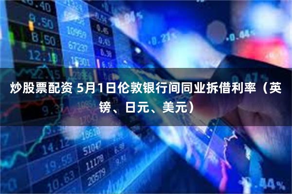 炒股票配资 5月1日伦敦银行间同业拆借利率（英镑、日元、美元）