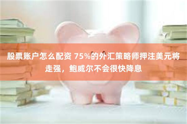 股票账户怎么配资 75%的外汇策略师押注美元将走强，鲍威尔不会很快降息