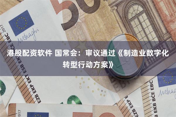 港股配资软件 国常会：审议通过《制造业数字化转型行动方案》