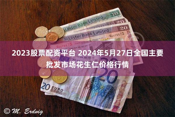 2023股票配资平台 2024年5月27日全国主要批发市场花生仁价格行情