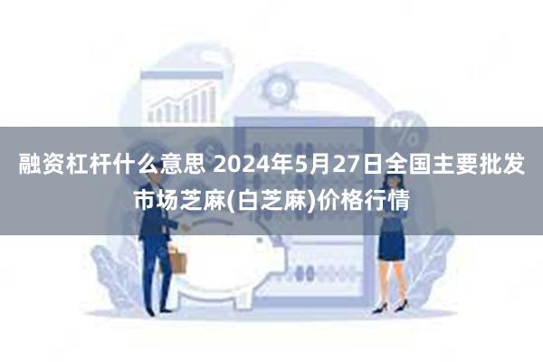 融资杠杆什么意思 2024年5月27日全国主要批发市场芝麻(白芝麻)价格行情