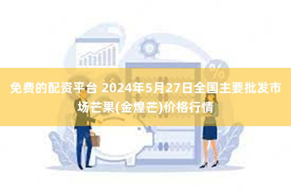 免费的配资平台 2024年5月27日全国主要批发市场芒果(金煌芒)价格行情