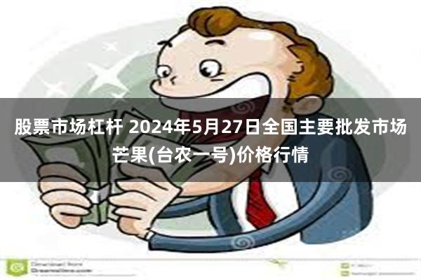 股票市场杠杆 2024年5月27日全国主要批发市场芒果(台农一号)价格行情