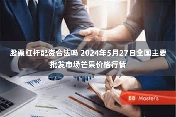 股票杠杆配资合法吗 2024年5月27日全国主要批发市场芒果价格行情