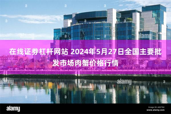 在线证劵杠杆网站 2024年5月27日全国主要批发市场肉蟹价格行情