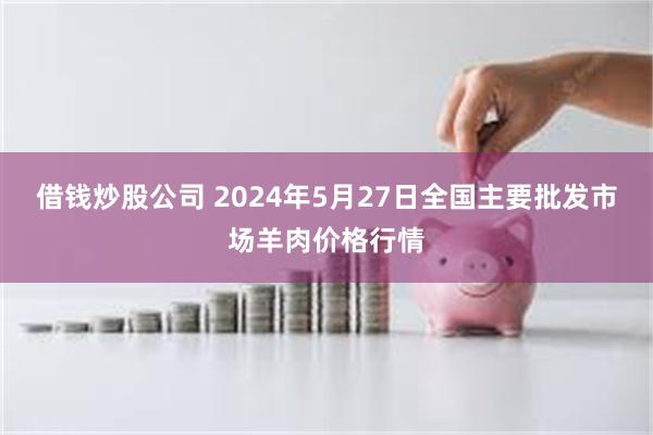 借钱炒股公司 2024年5月27日全国主要批发市场羊肉价格行情