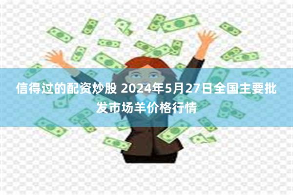 信得过的配资炒股 2024年5月27日全国主要批发市场羊价格行情