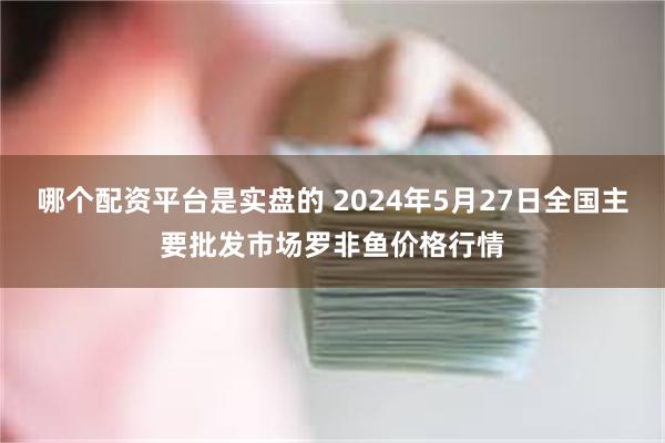 哪个配资平台是实盘的 2024年5月27日全国主要批发市场罗非鱼价格行情