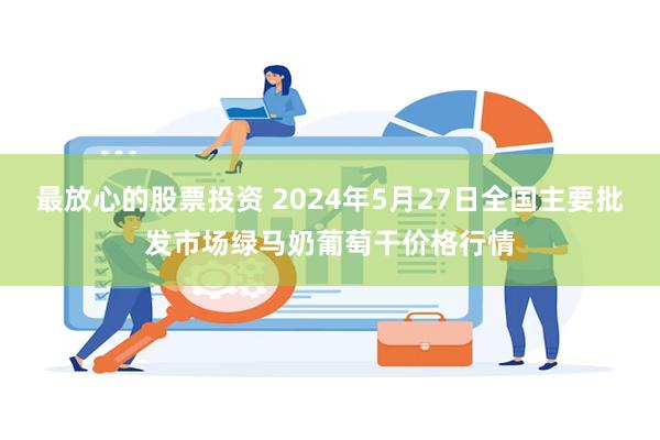 最放心的股票投资 2024年5月27日全国主要批发市场绿马奶葡萄干价格行情