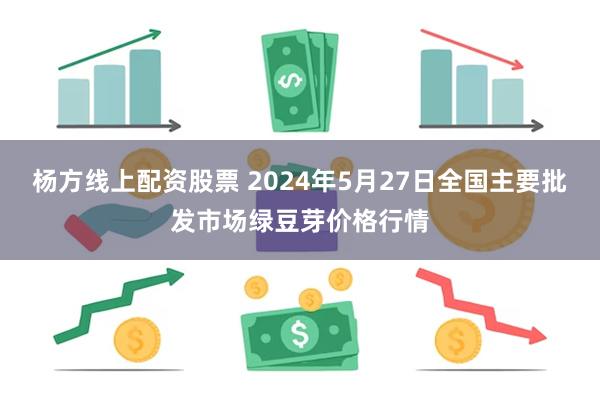 杨方线上配资股票 2024年5月27日全国主要批发市场绿豆芽价格行情