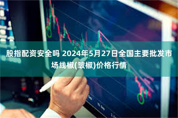 股指配资安全吗 2024年5月27日全国主要批发市场线椒(皱椒)价格行情