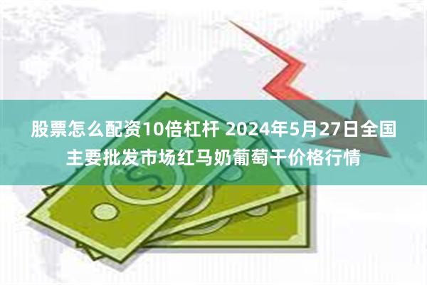 股票怎么配资10倍杠杆 2024年5月27日全国主要批发市场红马奶葡萄干价格行情