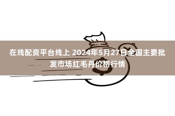 在线配资平台线上 2024年5月27日全国主要批发市场红毛丹价格行情