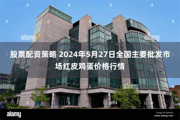 股票配资策略 2024年5月27日全国主要批发市场红皮鸡蛋价格行情