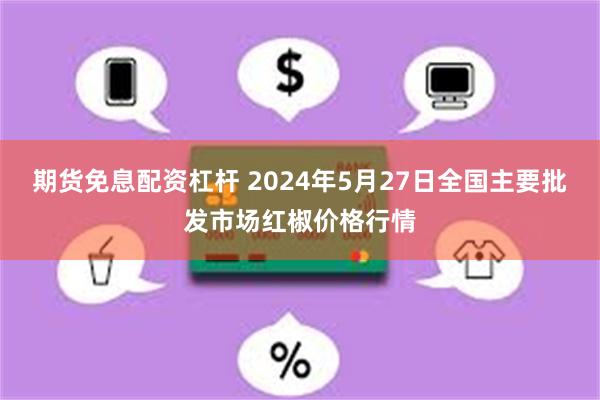 期货免息配资杠杆 2024年5月27日全国主要批发市场红椒价格行情