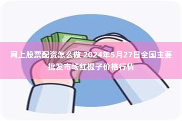 网上股票配资怎么做 2024年5月27日全国主要批发市场红提子价格行情