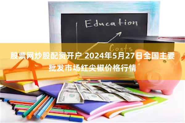 股票网炒股配资开户 2024年5月27日全国主要批发市场红尖椒价格行情