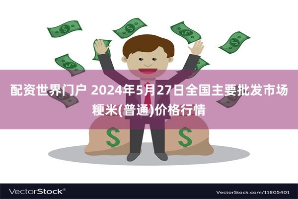 配资世界门户 2024年5月27日全国主要批发市场粳米(普通)价格行情