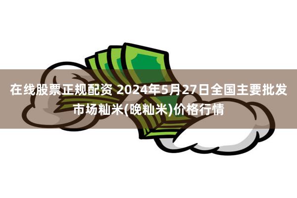 在线股票正规配资 2024年5月27日全国主要批发市场籼米(晚籼米)价格行情