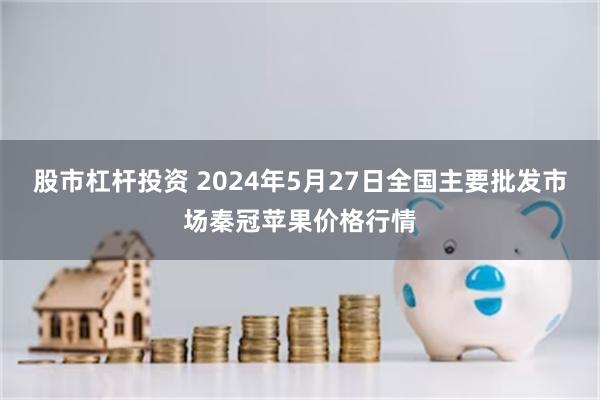 股市杠杆投资 2024年5月27日全国主要批发市场秦冠苹果价格行情