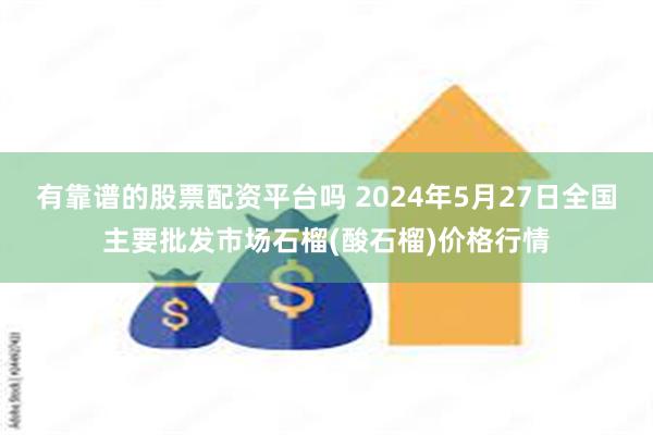 有靠谱的股票配资平台吗 2024年5月27日全国主要批发市场石榴(酸石榴)价格行情