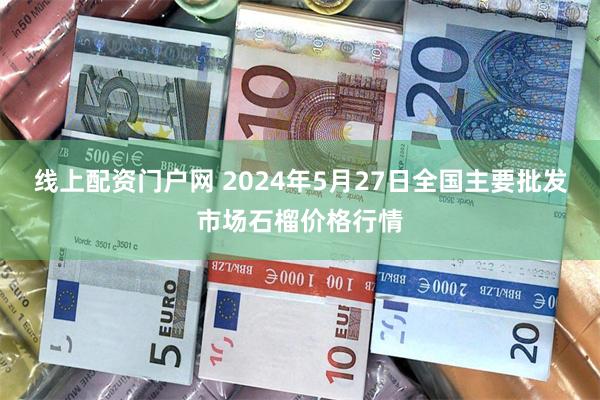 线上配资门户网 2024年5月27日全国主要批发市场石榴价格行情