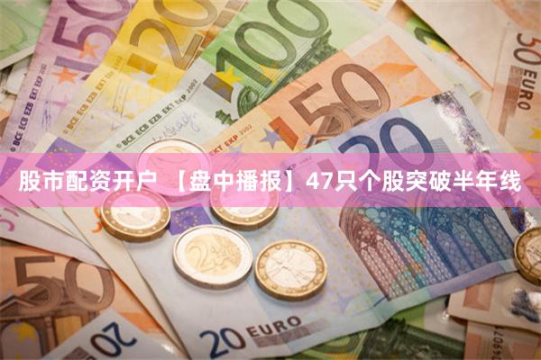 股市配资开户 【盘中播报】47只个股突破半年线