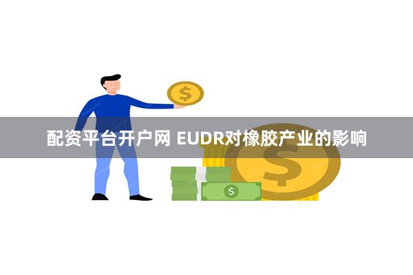 配资平台开户网 EUDR对橡胶产业的影响