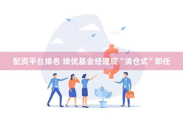 配资平台排名 绩优基金经理现“清仓式”卸任