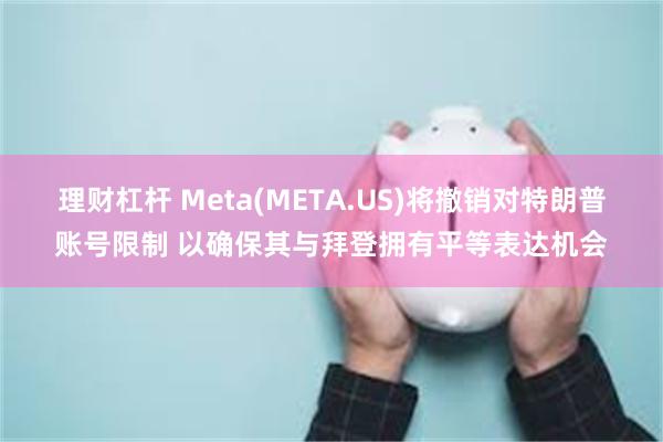 理财杠杆 Meta(META.US)将撤销对特朗普账号限制 以确保其与拜登拥有平等表达机会