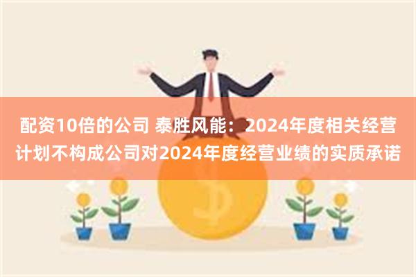 配资10倍的公司 泰胜风能：2024年度相关经营计划不构成公司对2024年度经营业绩的实质承诺