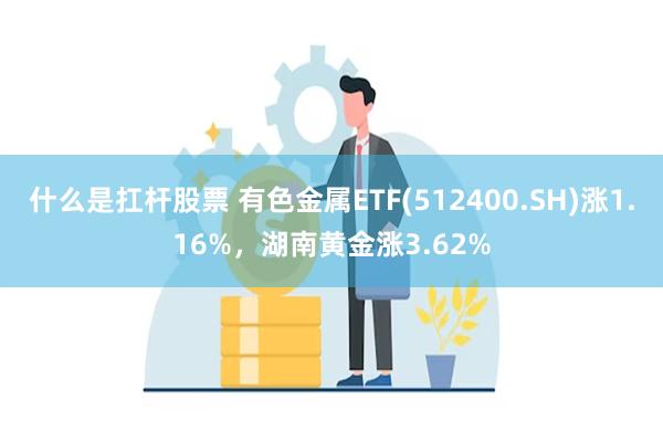 什么是扛杆股票 有色金属ETF(512400.SH)涨1.16%，湖南黄金涨3.62%