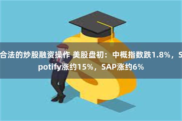 合法的炒股融资操作 美股盘初：中概指数跌1.8%，Spotify涨约15%，SAP涨约6%