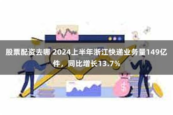 股票配资去哪 2024上半年浙江快递业务量149亿件，同比增长13.7%