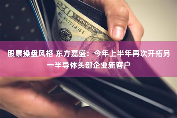 股票操盘风格 东方嘉盛：今年上半年再次开拓另一半导体头部企业新客户