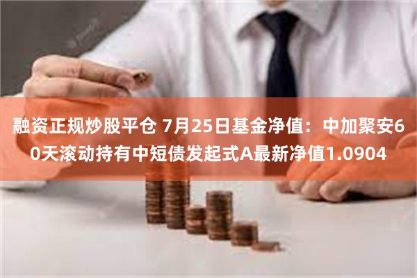 融资正规炒股平仓 7月25日基金净值：中加聚安60天滚动持有中短债发起式A最新净值1.0904