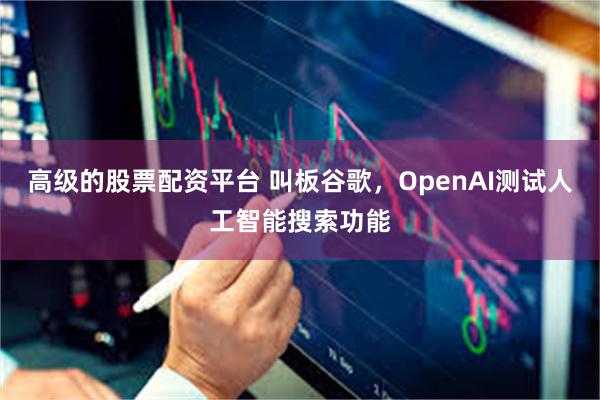 高级的股票配资平台 叫板谷歌，OpenAI测试人工智能搜索功能