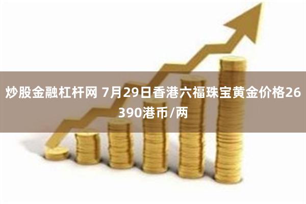 炒股金融杠杆网 7月29日香港六福珠宝黄金价格26390港币/两