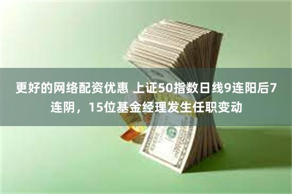 更好的网络配资优惠 上证50指数日线9连阳后7连阴，15位基金经理发生任职变动