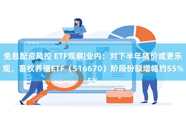 免息配资风控 ETF观察|业内：对下半年猪价或更乐观，畜牧养殖ETF（516670）阶段份额增幅约55%