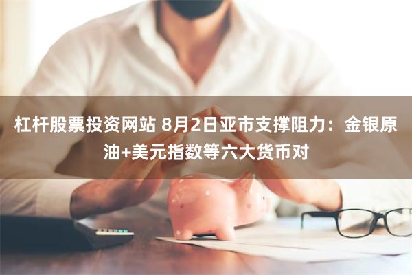 杠杆股票投资网站 8月2日亚市支撑阻力：金银原油+美元指数等六大货币对