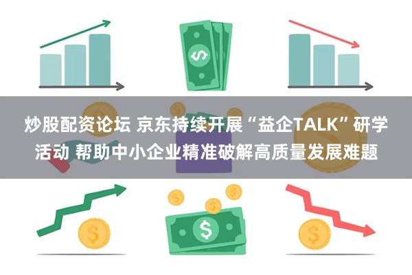 炒股配资论坛 京东持续开展“益企TALK”研学活动 帮助中小企业精准破解高质量发展难题