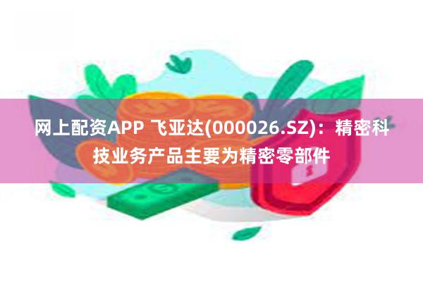 网上配资APP 飞亚达(000026.SZ)：精密科技业务产品主要为精密零部件