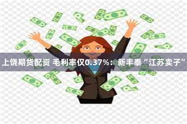 上饶期货配资 毛利率仅0.37%：新丰泰“江苏卖子”