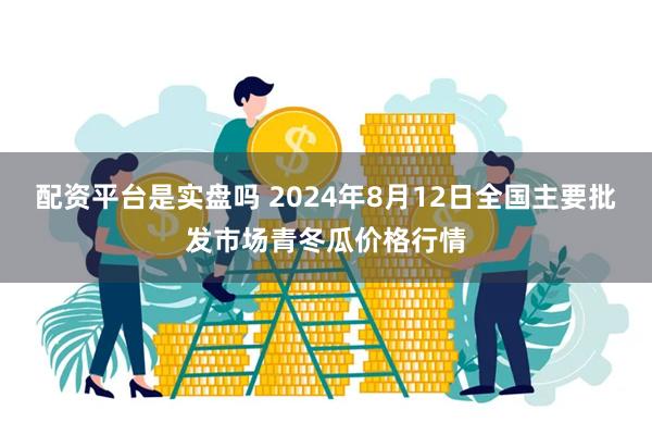 配资平台是实盘吗 2024年8月12日全国主要批发市场青冬瓜价格行情