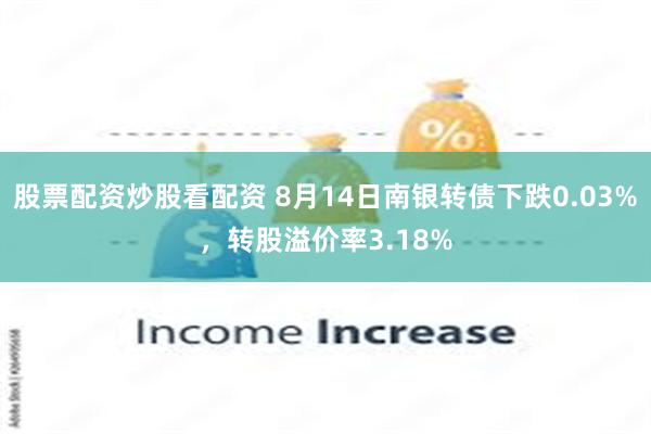 股票配资炒股看配资 8月14日南银转债下跌0.03%，转股溢价率3.18%