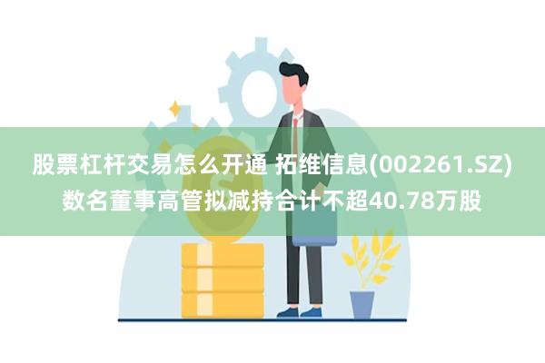 股票杠杆交易怎么开通 拓维信息(002261.SZ)数名董事高管拟减持合计不超40.78万股