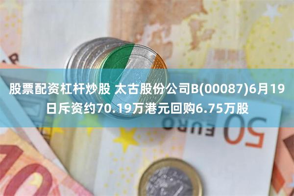 股票配资杠杆炒股 太古股份公司B(00087)6月19日斥资约70.19万港元回购6.75万股