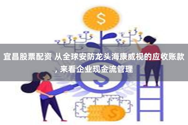 宜昌股票配资 从全球安防龙头海康威视的应收账款, 来看企业现金流管理