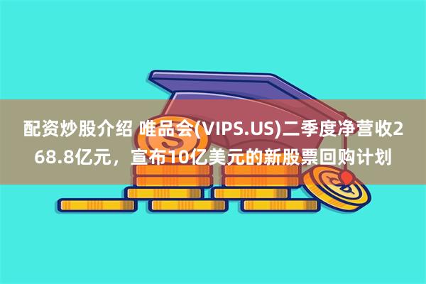 配资炒股介绍 唯品会(VIPS.US)二季度净营收268.8亿元，宣布10亿美元的新股票回购计划